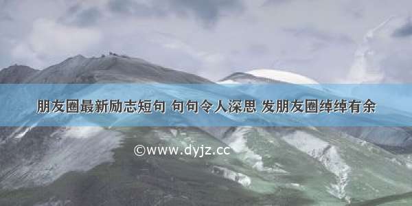 朋友圈最新励志短句 句句令人深思 发朋友圈绰绰有余