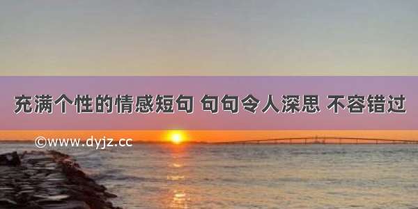 充满个性的情感短句 句句令人深思 不容错过