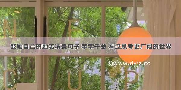 鼓励自己的励志精美句子 字字千金 看过思考更广阔的世界