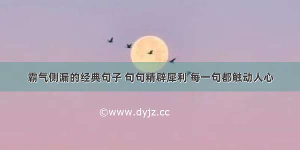 霸气侧漏的经典句子 句句精辟犀利 每一句都触动人心