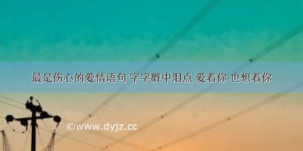 最是伤心的爱情语句 字字戳中泪点 爱着你 也想着你