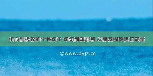 伤心到极致的个性句子 句句简短犀利 发朋友圈传递正能量