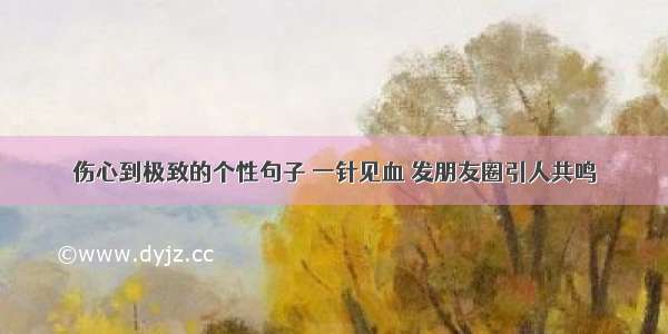 伤心到极致的个性句子 一针见血 发朋友圈引人共鸣