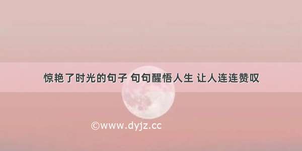 惊艳了时光的句子 句句醒悟人生 让人连连赞叹