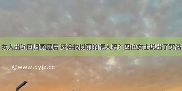 女人出轨回归家庭后 还会找以前的情人吗？四位女士说出了实话