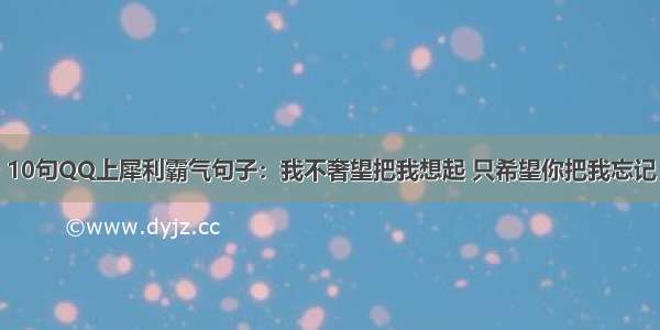 10句QQ上犀利霸气句子：我不奢望把我想起 只希望你把我忘记