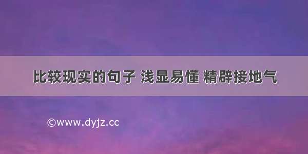 比较现实的句子 浅显易懂 精辟接地气