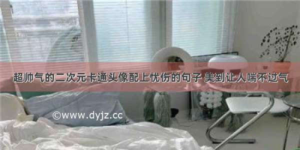 超帅气的二次元卡通头像配上忧伤的句子 美到让人喘不过气