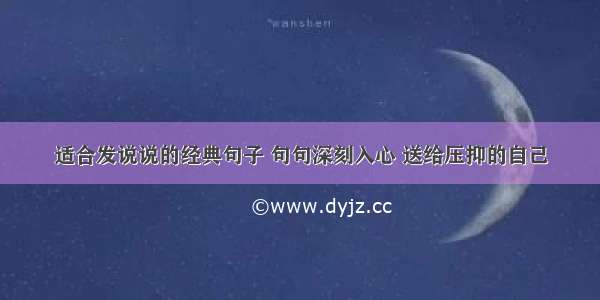 适合发说说的经典句子 句句深刻入心 送给压抑的自己