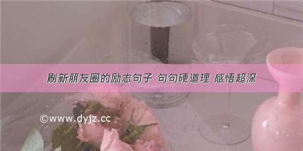 刷新朋友圈的励志句子 句句硬道理 感悟超深