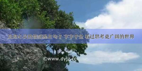 治愈心灵的情感励志句子 字字千金 看过思考更广阔的世界