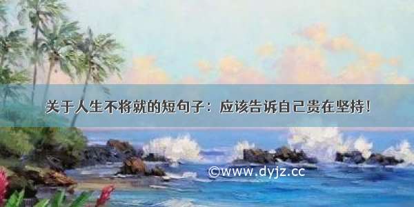 关于人生不将就的短句子：应该告诉自己贵在坚持！