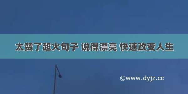 太赞了超火句子 说得漂亮 快速改变人生