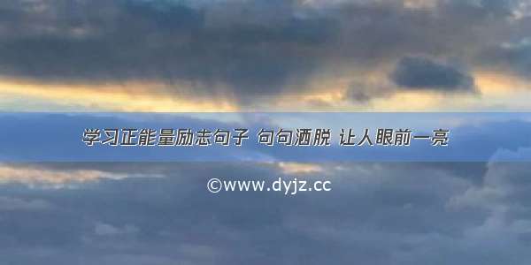 学习正能量励志句子 句句洒脱 让人眼前一亮