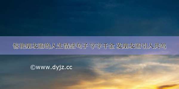 惊艳朋友圈的人生情感句子 字字千金 发朋友圈引人共鸣