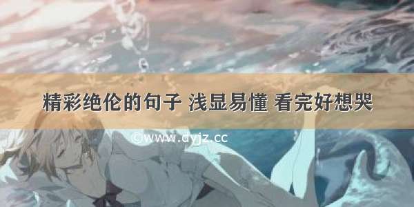 精彩绝伦的句子 浅显易懂 看完好想哭