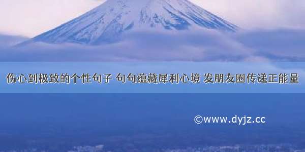 伤心到极致的个性句子 句句蕴藏犀利心境 发朋友圈传递正能量