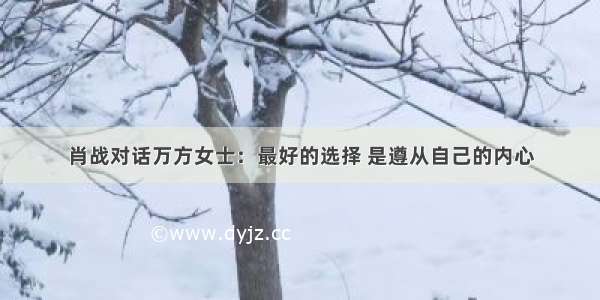 肖战对话万方女士：最好的选择 是遵从自己的内心