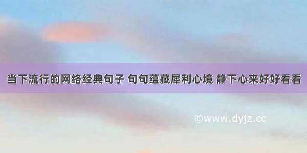 当下流行的网络经典句子 句句蕴藏犀利心境 静下心来好好看看