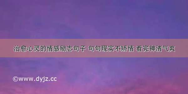 治愈心灵的情感励志句子 句句现实不矫情 看完神清气爽