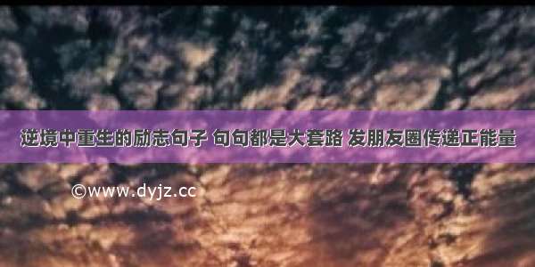 逆境中重生的励志句子 句句都是大套路 发朋友圈传递正能量