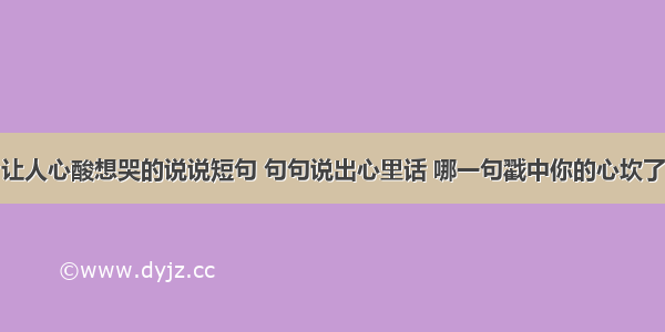 让人心酸想哭的说说短句 句句说出心里话 哪一句戳中你的心坎了