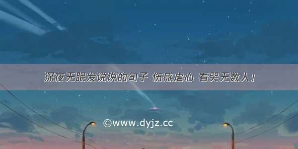 深夜无眠发说说的句子 伤感虐心 看哭无数人！