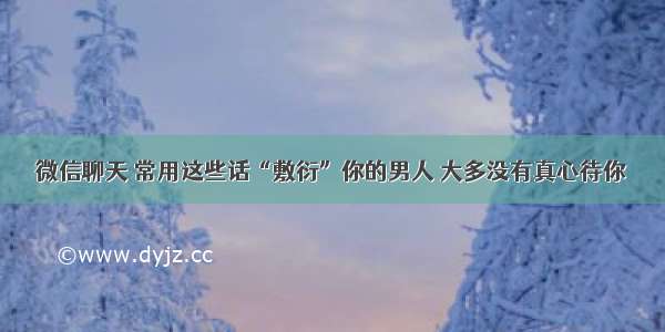 微信聊天 常用这些话“敷衍”你的男人 大多没有真心待你