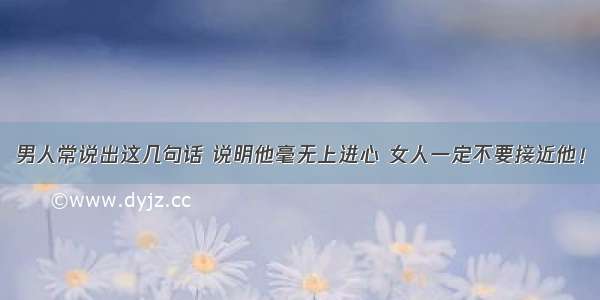 男人常说出这几句话 说明他毫无上进心 女人一定不要接近他！