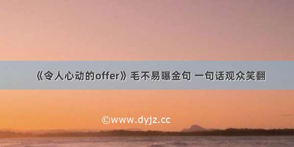 《令人心动的offer》毛不易曝金句 一句话观众笑翻