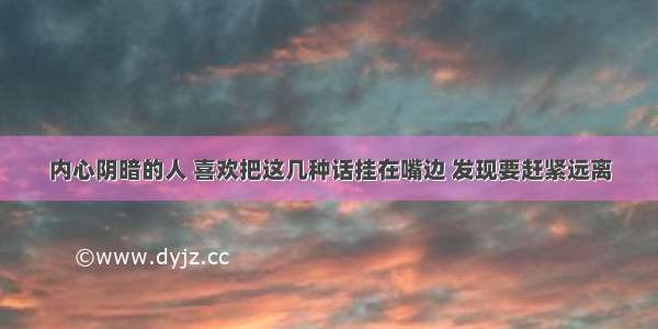 内心阴暗的人 喜欢把这几种话挂在嘴边 发现要赶紧远离