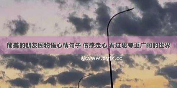 简美的朋友圈物语心情句子 伤感走心 看过思考更广阔的世界