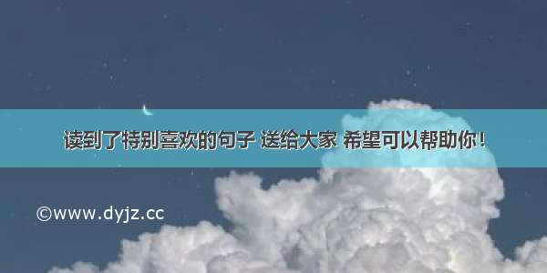 读到了特别喜欢的句子 送给大家 希望可以帮助你！