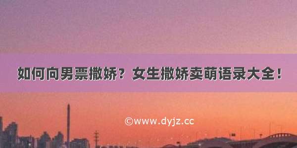 如何向男票撒娇？女生撒娇卖萌语录大全！