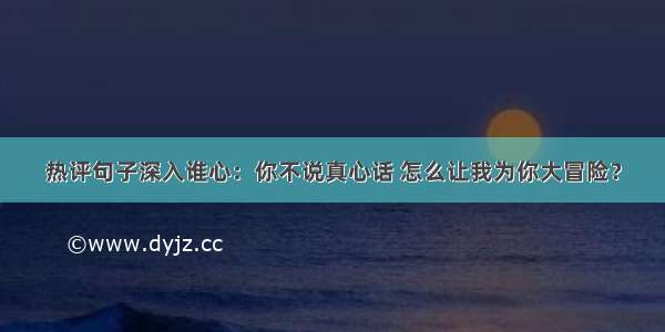 热评句子深入谁心：你不说真心话 怎么让我为你大冒险？