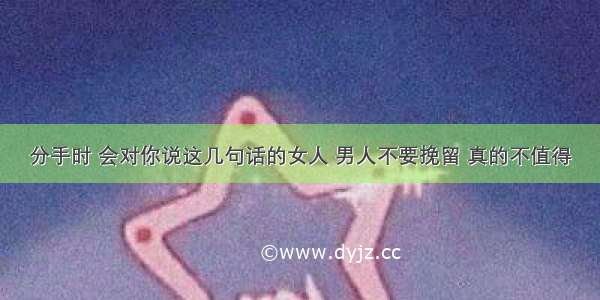 分手时 会对你说这几句话的女人 男人不要挽留 真的不值得