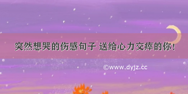 突然想哭的伤感句子 送给心力交瘁的你！