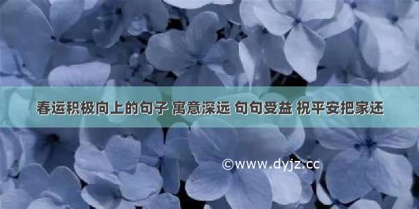 春运积极向上的句子 寓意深远 句句受益 祝平安把家还