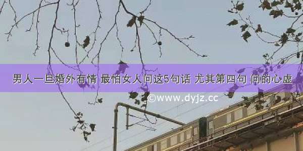 男人一旦婚外有情 最怕女人问这5句话 尤其第四句 问的心虚