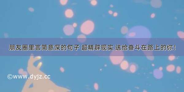 朋友圈里言简意深的句子 超精辟现实 送给奋斗在路上的你！