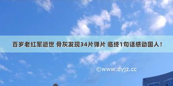 百岁老红军逝世 骨灰发现34片弹片 临终1句话感动国人！