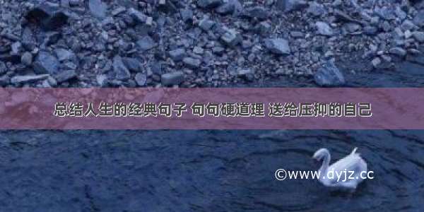 总结人生的经典句子 句句硬道理 送给压抑的自己