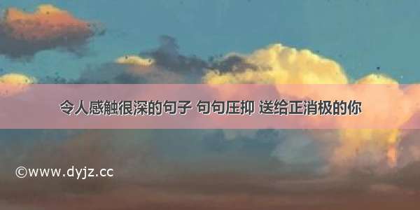 令人感触很深的句子 句句压抑 送给正消极的你