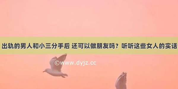 出轨的男人和小三分手后 还可以做朋友吗？听听这些女人的实话