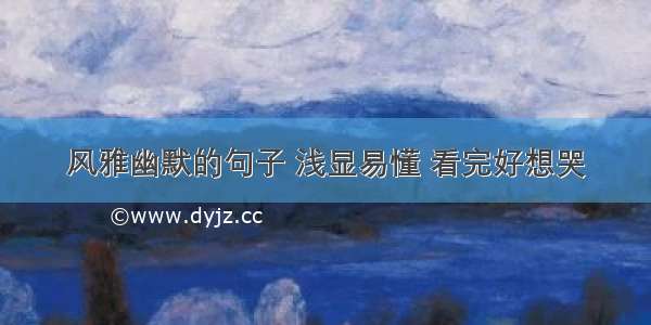 风雅幽默的句子 浅显易懂 看完好想哭