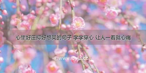 心里好压抑好想哭的句子 字字穿心 让人一看就心痛