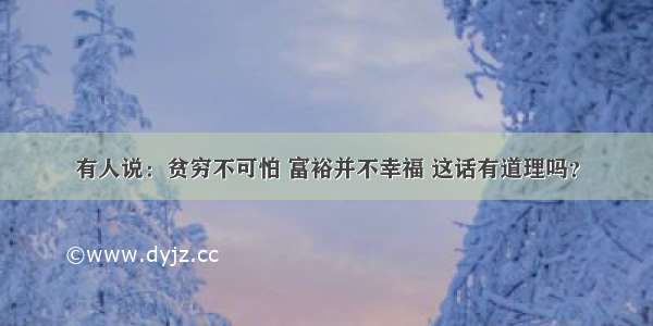 有人说：贫穷不可怕 富裕并不幸福 这话有道理吗？