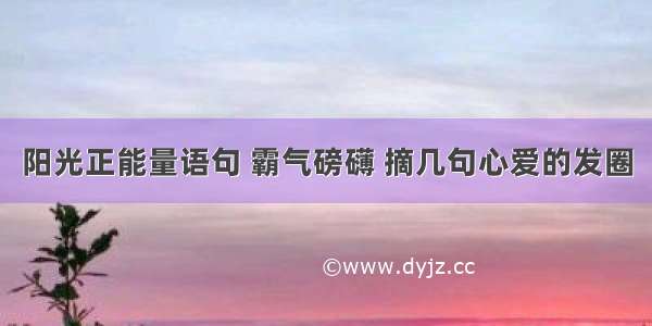 阳光正能量语句 霸气磅礴 摘几句心爱的发圈