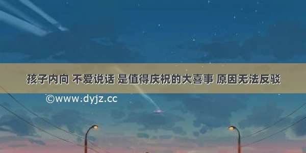 孩子内向 不爱说话 是值得庆祝的大喜事 原因无法反驳