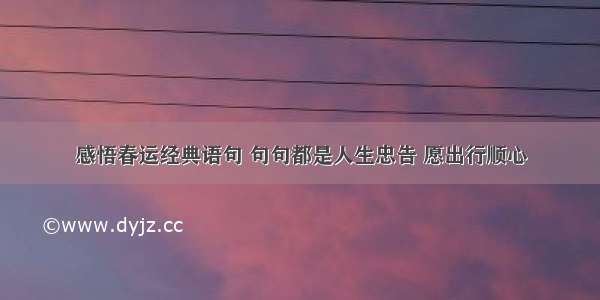 感悟春运经典语句 句句都是人生忠告 愿出行顺心